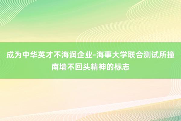 成为中华英才不海润企业-海事大学联合测试所撞南墙不回头精神的标志