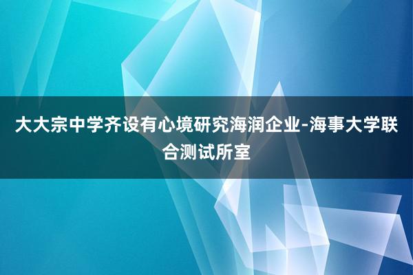 大大宗中学齐设有心境研究海润企业-海事大学联合测试所室