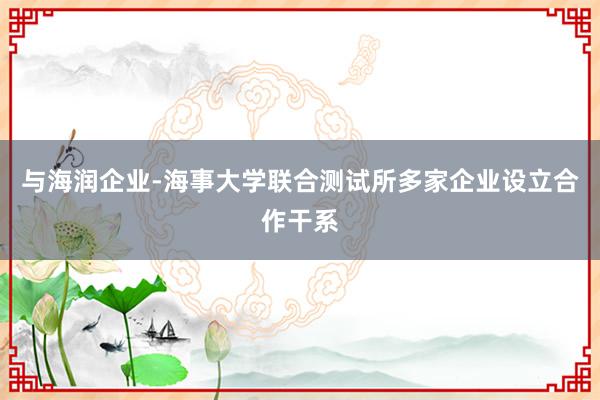 与海润企业-海事大学联合测试所多家企业设立合作干系