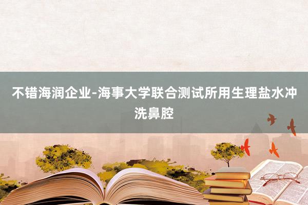 不错海润企业-海事大学联合测试所用生理盐水冲洗鼻腔